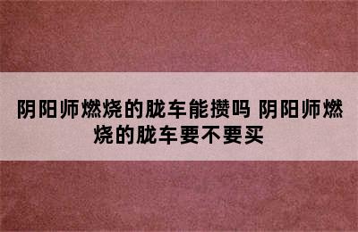 阴阳师燃烧的胧车能攒吗 阴阳师燃烧的胧车要不要买